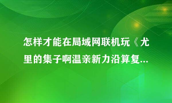 怎样才能在局域网联机玩《尤里的集子啊温亲新力沿算复仇》这款游戏？