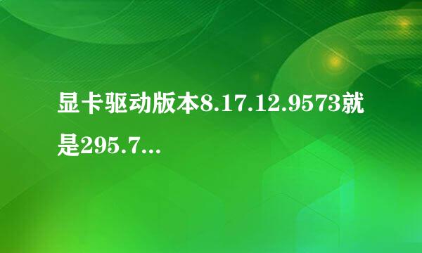 显卡驱动版本8.17.12.9573就是295.73吗？ 具体说说