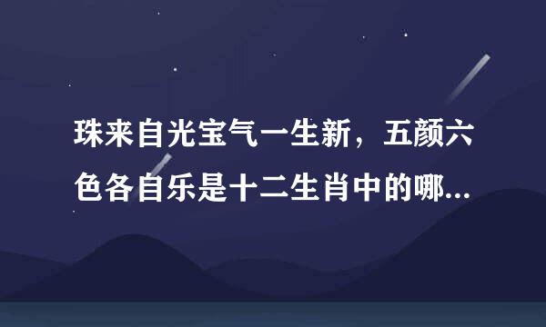 珠来自光宝气一生新，五颜六色各自乐是十二生肖中的哪一个生肖？