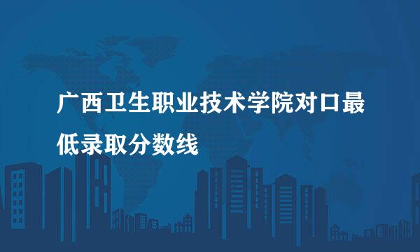 广西卫生职业技术学院对口最低录取分数线