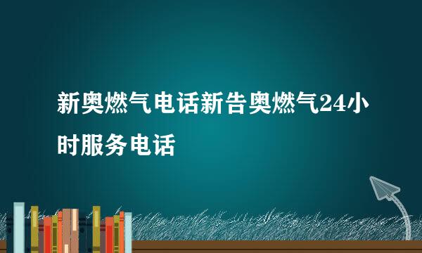 新奥燃气电话新告奥燃气24小时服务电话