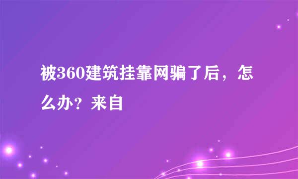 被360建筑挂靠网骗了后，怎么办？来自