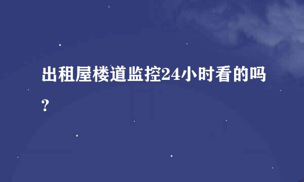 出租屋楼道监控24小时看的吗？