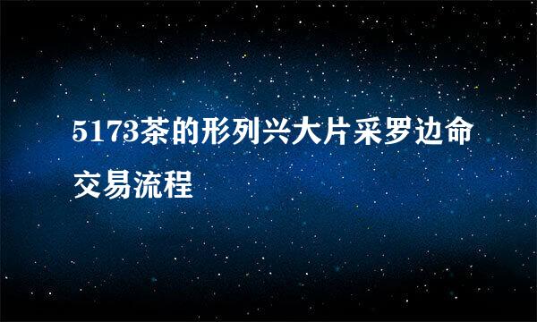 5173茶的形列兴大片采罗边命交易流程