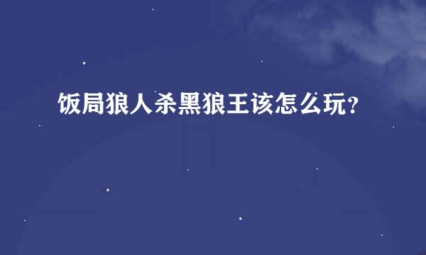 饭局狼人杀黑狼王该怎么玩？