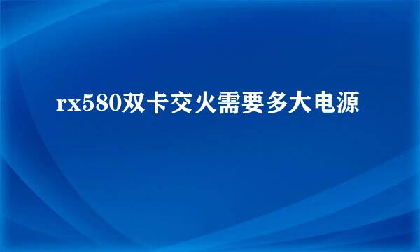 rx580双卡交火需要多大电源