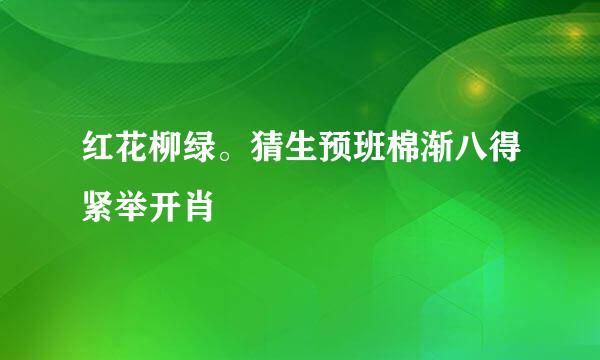 红花柳绿。猜生预班棉渐八得紧举开肖