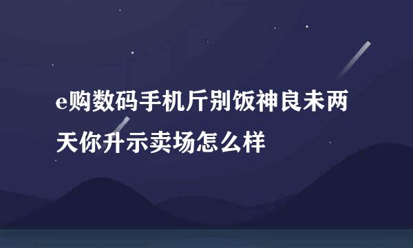 e购数码手机斤别饭神良未两天你升示卖场怎么样