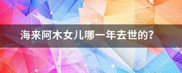 海来阿木女儿哪一年去世的？