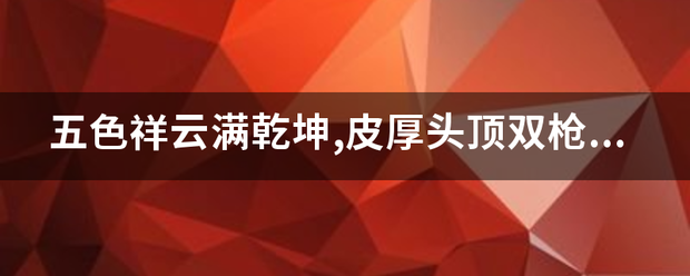 五色祥云满乾坤,皮厚头顶双枪走是什么生肖？