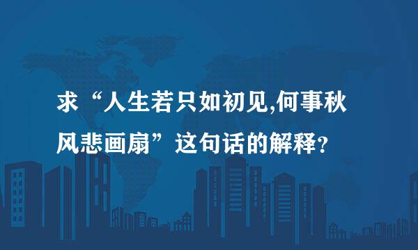 求“人生若只如初见,何事秋风悲画扇”这句话的解释？