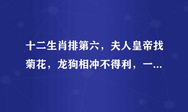 十二生肖排第六，夫人皇帝找菊花，龙狗相冲不得利，一三全四中本期。马会选出尖嘴码，春夏秋冬轮流转，今