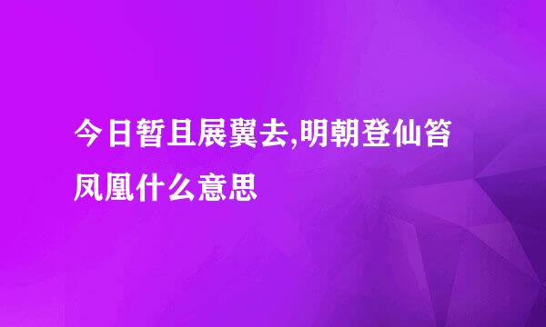 今日暂且展翼去,明朝登仙笞凤凰什么意思