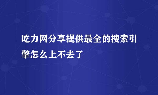 吃力网分享提供最全的搜索引擎怎么上不去了