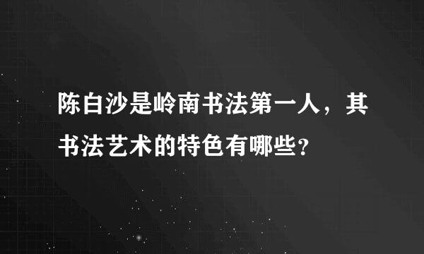 陈白沙是岭南书法第一人，其书法艺术的特色有哪些？