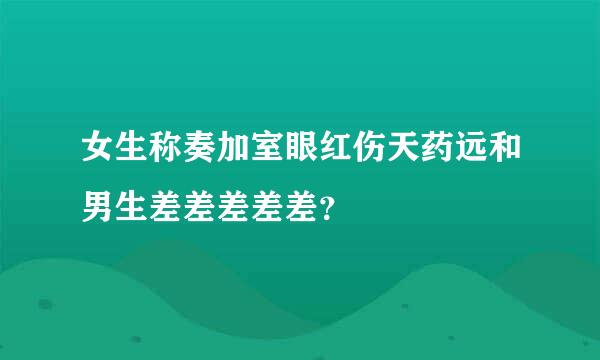 女生称奏加室眼红伤天药远和男生差差差差差？