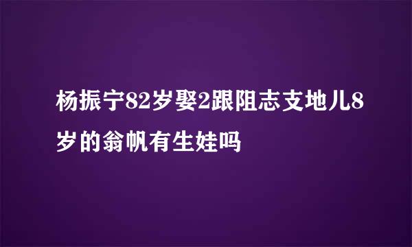 杨振宁82岁娶2跟阻志支地儿8岁的翁帆有生娃吗