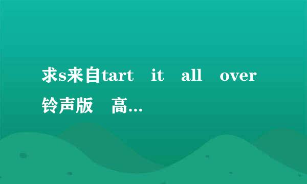 求s来自tart it all over铃声版 高潮部分的 歌手是Ama360问答nda