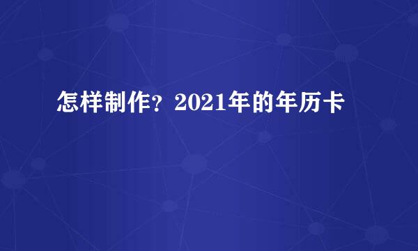 怎样制作？2021年的年历卡