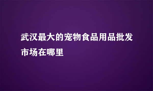 武汉最大的宠物食品用品批发市场在哪里