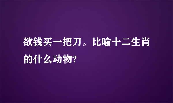 欲钱买一把刀。比喻十二生肖的什么动物?