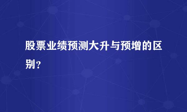 股票业绩预测大升与预增的区别？