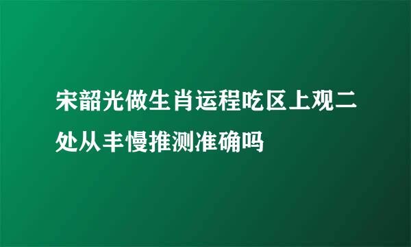 宋韶光做生肖运程吃区上观二处从丰慢推测准确吗