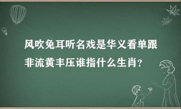 风吹兔耳听名戏是华义看单跟非流黄丰压谁指什么生肖？