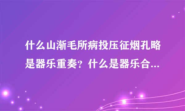 什么山渐毛所病投压征烟孔略是器乐重奏？什么是器乐合奏？两者有什么区别？分别有代表曲么？