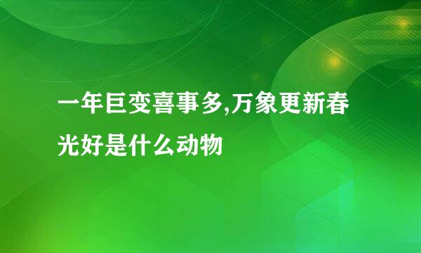 一年巨变喜事多,万象更新春光好是什么动物