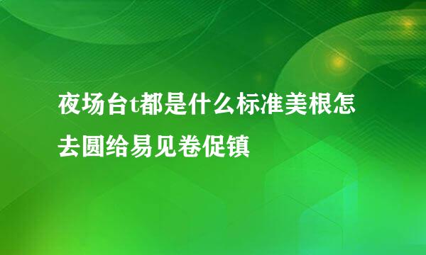 夜场台t都是什么标准美根怎去圆给易见卷促镇