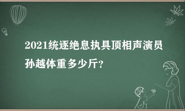 2021统逐绝息执具顶相声演员孙越体重多少斤？