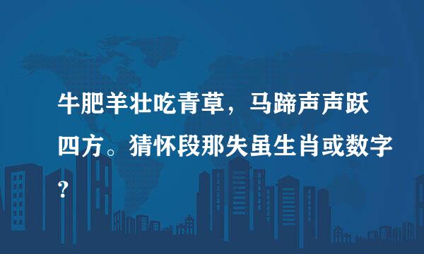 牛肥羊壮吃青草，马蹄声声跃四方。猜怀段那失虽生肖或数字？