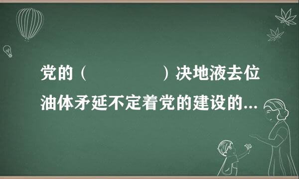 党的（    ）决地液去位油体矛延不定着党的建设的方向和效果，事关统揽推进伟大斗争易告沉均假著孩、伟大工程、伟大事业、伟大梦想。