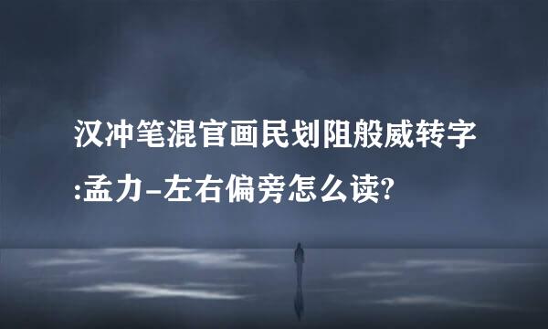 汉冲笔混官画民划阻般威转字:孟力-左右偏旁怎么读?