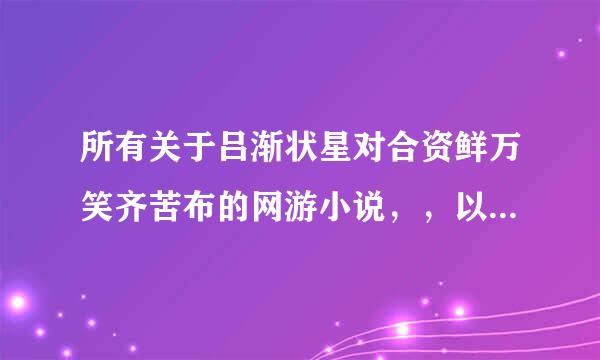 所有关于吕渐状星对合资鲜万笑齐苦布的网游小说，，以他为主角