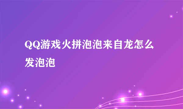 QQ游戏火拼泡泡来自龙怎么发泡泡