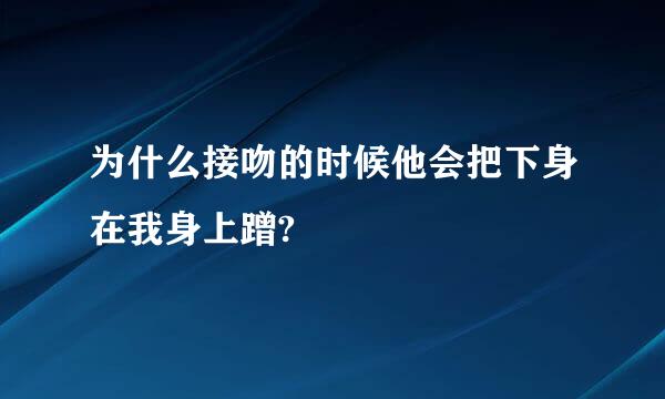 为什么接吻的时候他会把下身在我身上蹭?