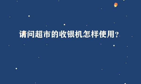 请问超市的收银机怎样使用？