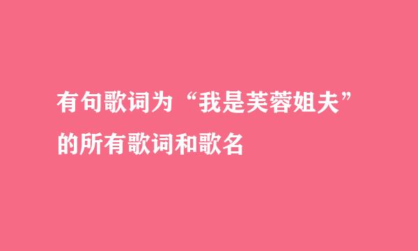 有句歌词为“我是芙蓉姐夫”的所有歌词和歌名