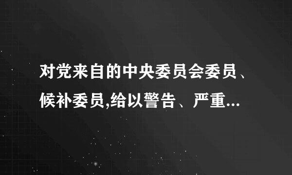 对党来自的中央委员会委员、候补委员,给以警告、严重警告处分,由中央纪律检查委员会 常务委员会审议后, B 批准...