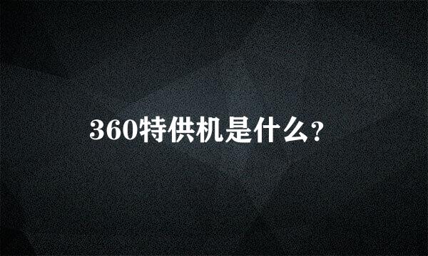 360特供机是什么？