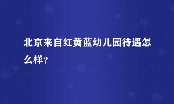 北京来自红黄蓝幼儿园待遇怎么样？