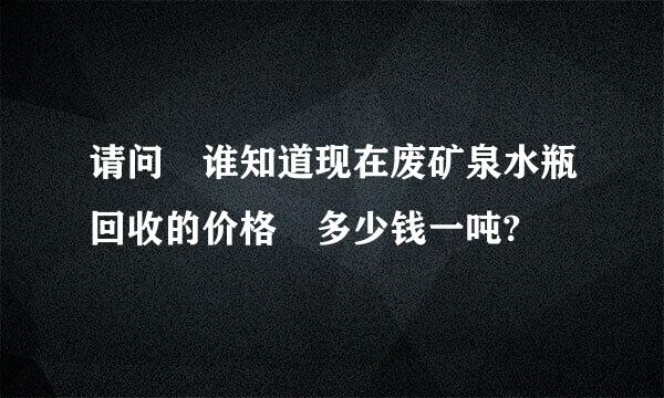 请问 谁知道现在废矿泉水瓶回收的价格 多少钱一吨?