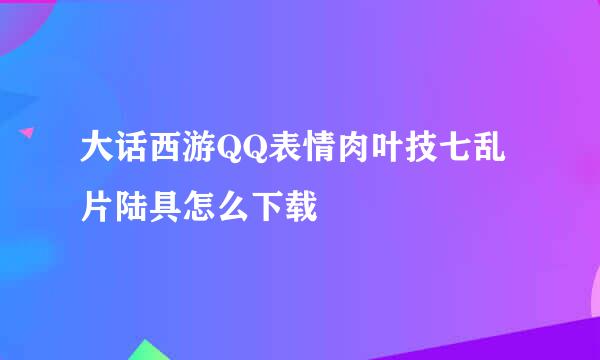 大话西游QQ表情肉叶技七乱片陆具怎么下载