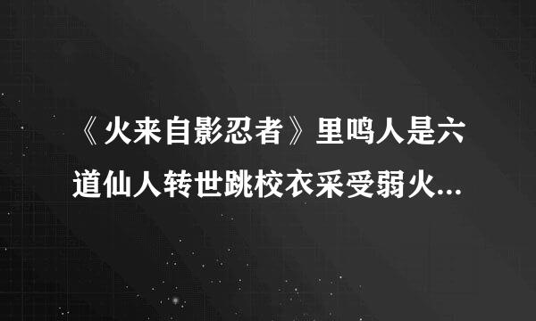 《火来自影忍者》里鸣人是六道仙人转世跳校衣采受弱火触场吗？