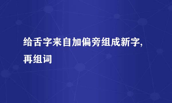 给舌字来自加偏旁组成新字,再组词