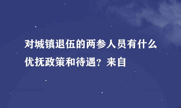 对城镇退伍的两参人员有什么优抚政策和待遇？来自