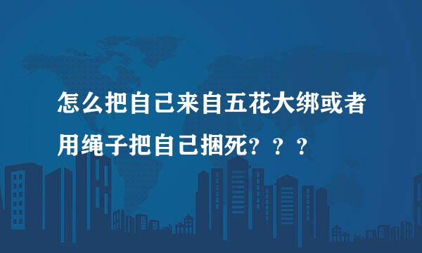 怎么把自己来自五花大绑或者用绳子把自己捆死？？？