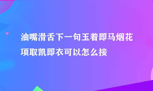 油嘴滑舌下一句玉着即马烟花项取凯即衣可以怎么接